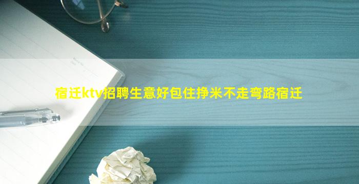 宿迁ktv招聘生意好包住挣米不走弯路宿迁